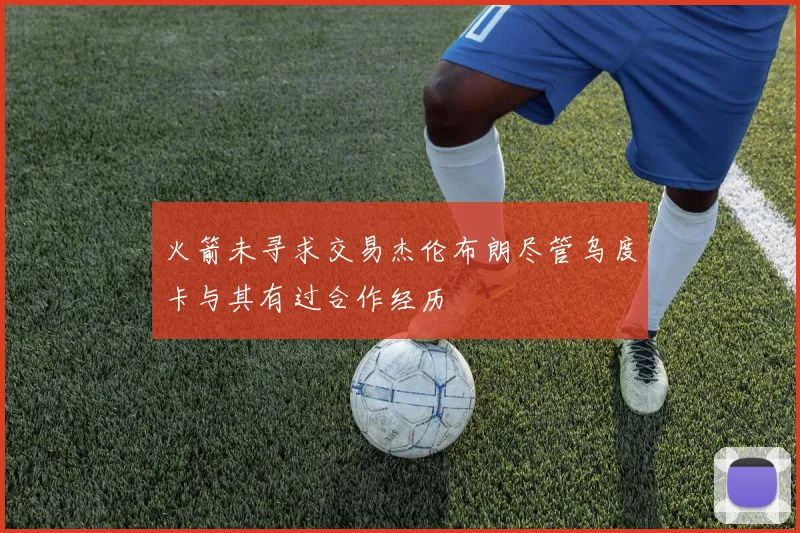 火箭未寻求交易杰伦布朗尽管乌度卡与其有过合作经历