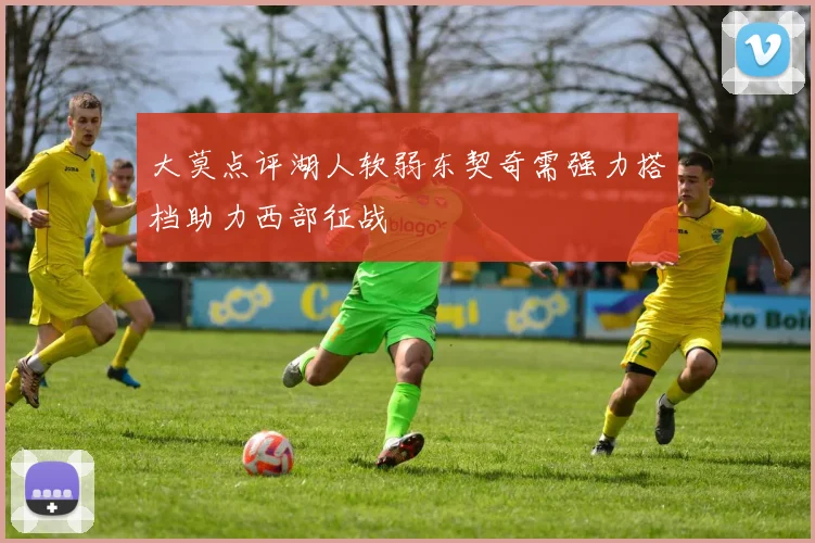 大莫点评湖人软弱东契奇需强力搭档助力西部征战