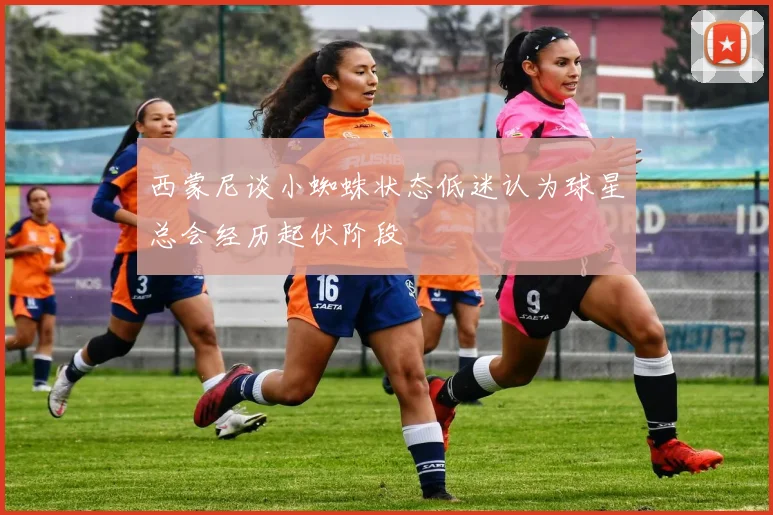 西蒙尼谈小蜘蛛状态低迷认为球星总会经历起伏阶段