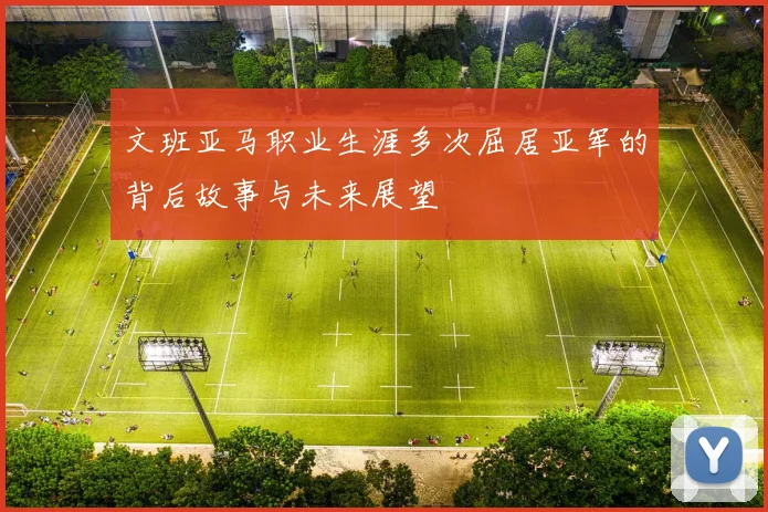 文班亚马职业生涯多次屈居亚军的背后故事与未来展望