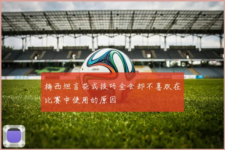 梅西坦言花式技巧全会却不喜欢在比赛中使用的原因