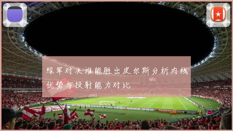 绿军对决谁能胜出皮尔斯分析内线优势与投射能力对比