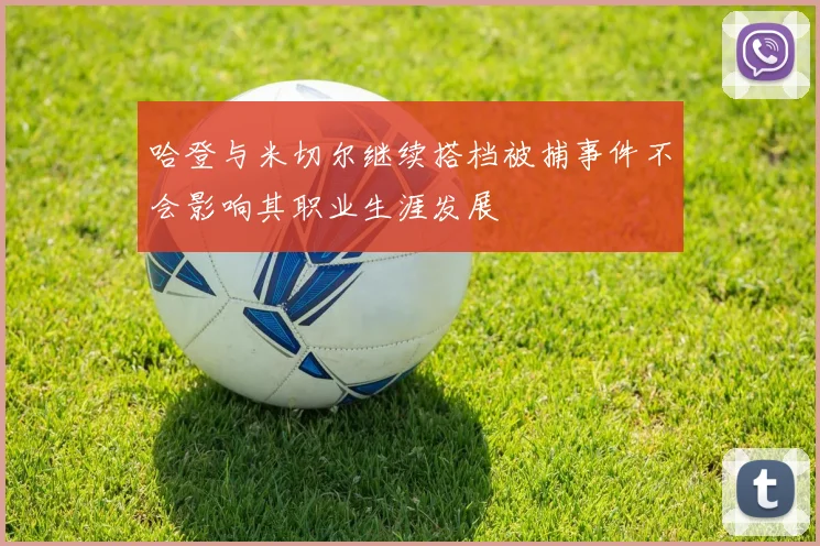 哈登与米切尔继续搭档被捕事件不会影响其职业生涯发展