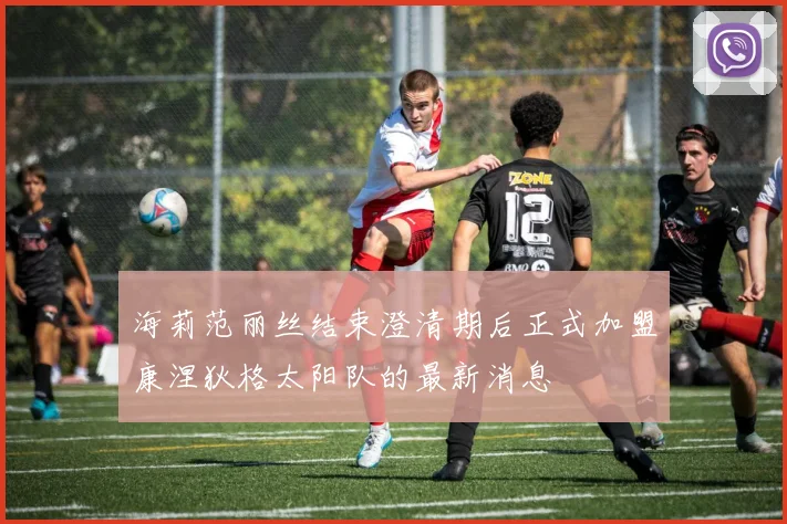海莉范丽丝结束澄清期后正式加盟康涅狄格太阳队的最新消息
