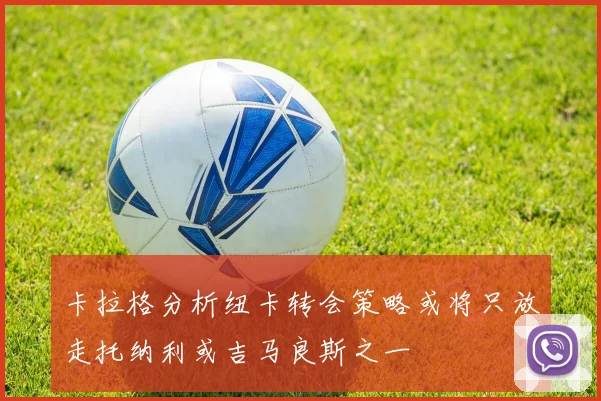 卡拉格分析纽卡转会策略或将只放走托纳利或吉马良斯之一