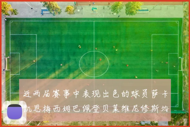 近两届赛事中表现出色的球员萨卡凯恩梅西姆巴佩登贝莱维尼修斯均有三球三助攻