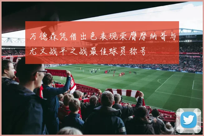 万德森凭借出色表现荣膺摩纳哥与尤文战平之战最佳球员称号