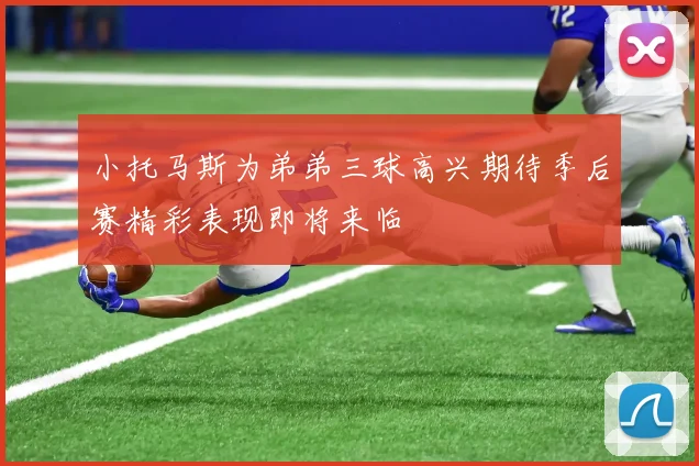 小托马斯为弟弟三球高兴期待季后赛精彩表现即将来临
