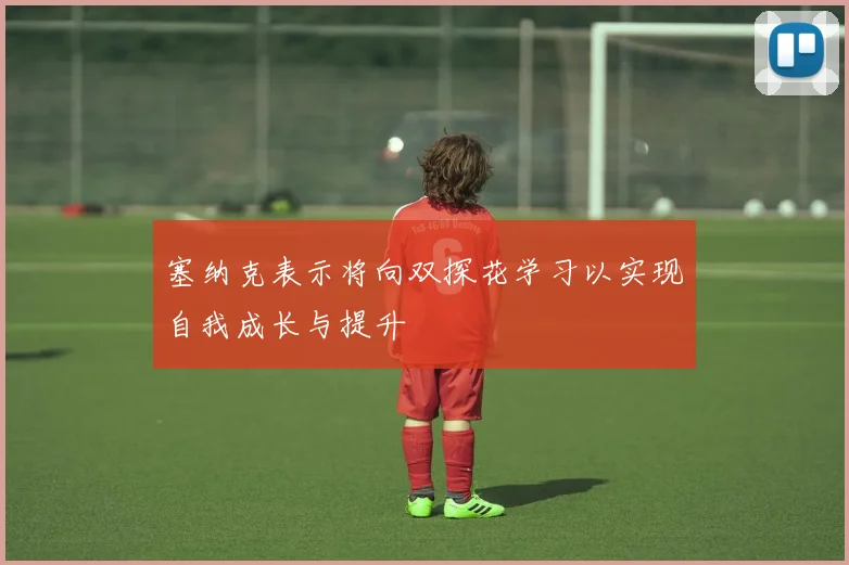 塞纳克表示将向双探花学习以实现自我成长与提升