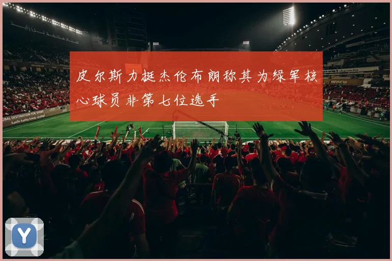 皮尔斯力挺杰伦布朗称其为绿军核心球员非第七位选手
