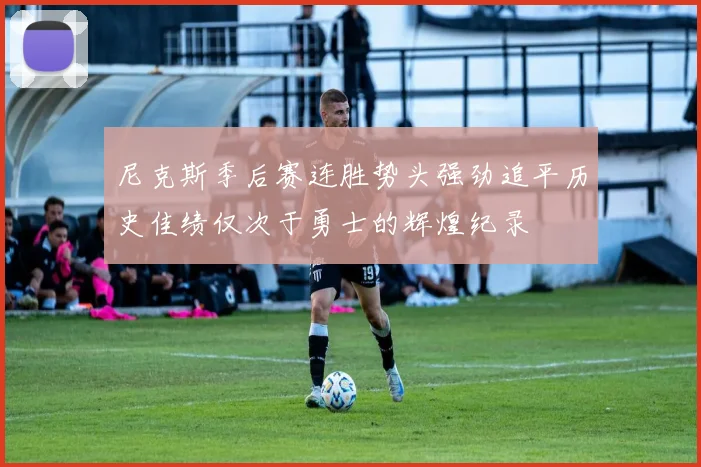 尼克斯季后赛连胜势头强劲追平历史佳绩仅次于勇士的辉煌纪录