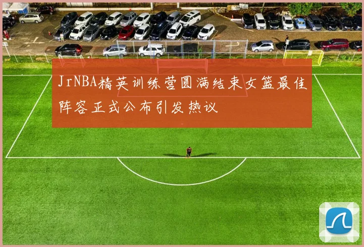 JrNBA精英训练营圆满结束女篮最佳阵容正式公布引发热议