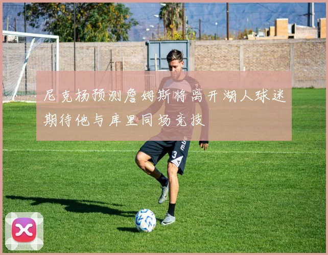 尼克杨预测詹姆斯将离开湖人球迷期待他与库里同场竞技